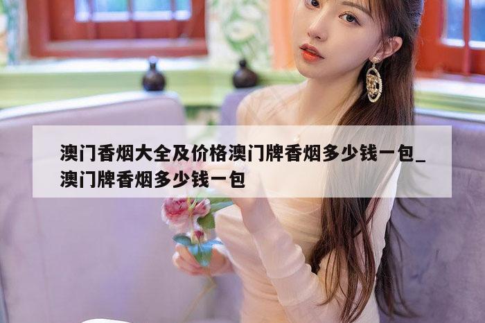 澳门香烟大全及价格澳门牌香烟多少钱一包_澳门牌香烟多少钱一包